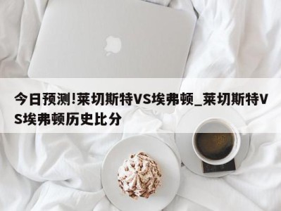 今日预测!莱切斯特VS埃弗顿_莱切斯特VS埃弗顿历史比分