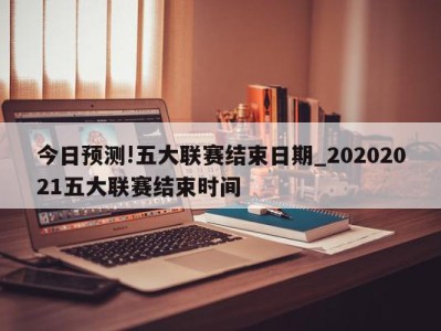 今日预测!五大联赛结束日期_20202021五大联赛结束时间