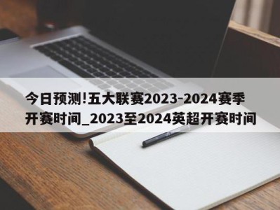 今日预测!五大联赛2023-2024赛季开赛时间_2023至2024英超开赛时间