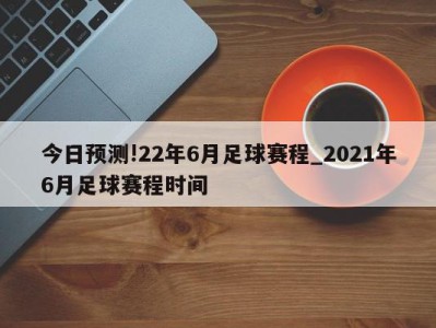 今日预测!22年6月足球赛程_2021年6月足球赛程时间