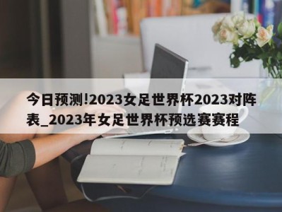 今日预测!2023女足世界杯2023对阵表_2023年女足世界杯预选赛赛程