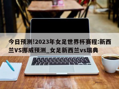 今日预测!2023年女足世界杯赛程:新西兰VS挪威预测_女足新西兰vs瑞典