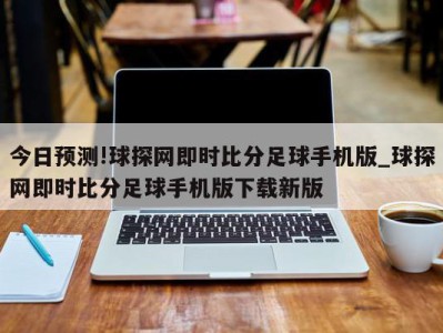 今日预测!球探网即时比分足球手机版_球探网即时比分足球手机版下载新版