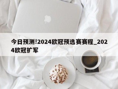 今日预测!2024欧冠预选赛赛程_2024欧冠扩军