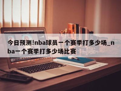 今日预测!nba球员一个赛季打多少场_nba一个赛季打多少场比赛