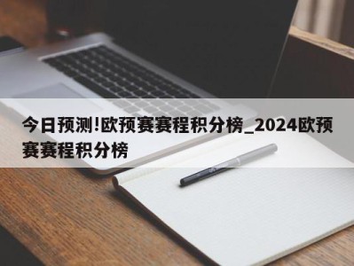 今日预测!欧预赛赛程积分榜_2024欧预赛赛程积分榜