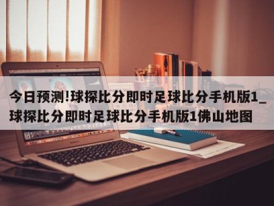 今日预测!球探比分即时足球比分手机版1_球探比分即时足球比分手机版1佛山地图