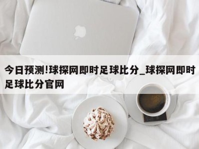 今日预测!球探网即时足球比分_球探网即时足球比分官网