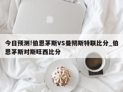 今日预测!伯恩茅斯VS曼彻斯特联比分_伯恩茅斯对斯旺西比分