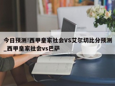 今日预测!西甲皇家社会VS艾尔切比分预测_西甲皇家社会vs巴萨