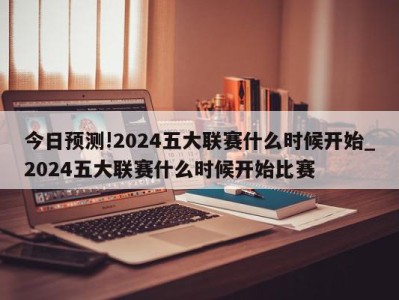 今日预测!2024五大联赛什么时候开始_2024五大联赛什么时候开始比赛