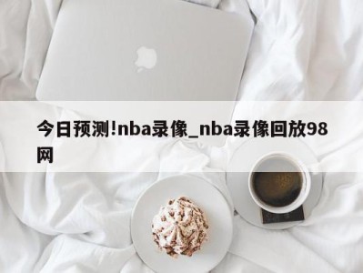 今日预测!nba录像_nba录像回放98网