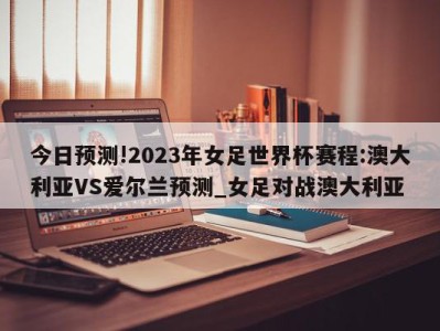 今日预测!2023年女足世界杯赛程:澳大利亚VS爱尔兰预测_女足对战澳大利亚