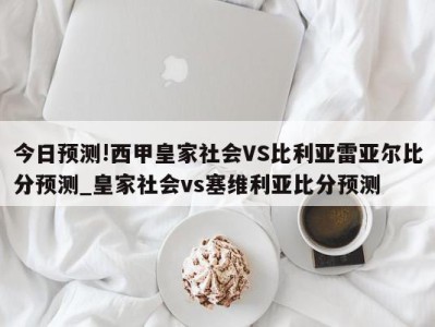 今日预测!西甲皇家社会VS比利亚雷亚尔比分预测_皇家社会vs塞维利亚比分预测