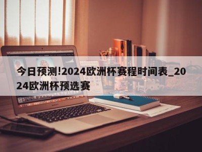 今日预测!2024欧洲杯赛程时间表_2024欧洲杯预选赛