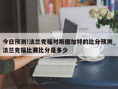 今日预测!法兰克福对斯图加特的比分预测_法兰克福比赛比分是多少