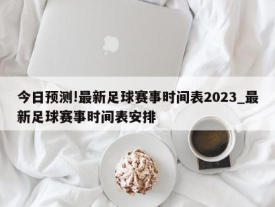 今日预测!最新足球赛事时间表2023_最新足球赛事时间表安排