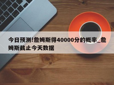 今日预测!詹姆斯得40000分的概率_詹姆斯截止今天数据