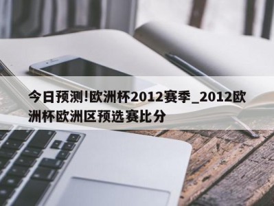 今日预测!欧洲杯2012赛季_2012欧洲杯欧洲区预选赛比分