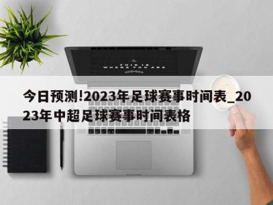 今日预测!2023年足球赛事时间表_2023年中超足球赛事时间表格