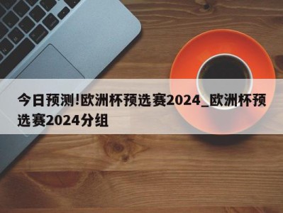 今日预测!欧洲杯预选赛2024_欧洲杯预选赛2024分组