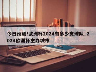 今日预测!欧洲杯2024有多少支球队_2024欧洲杯主办城市