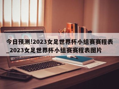 今日预测!2023女足世界杯小组赛赛程表_2023女足世界杯小组赛赛程表图片