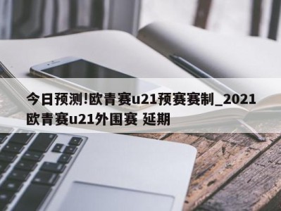 今日预测!欧青赛u21预赛赛制_2021欧青赛u21外围赛 延期