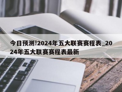 今日预测!2024年五大联赛赛程表_2024年五大联赛赛程表最新