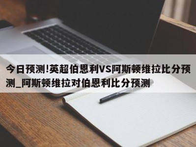 今日预测!英超伯恩利VS阿斯顿维拉比分预测_阿斯顿维拉对伯恩利比分预测