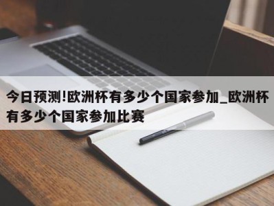 今日预测!欧洲杯有多少个国家参加_欧洲杯有多少个国家参加比赛