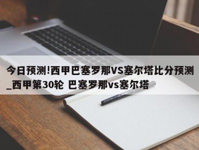 今日预测!西甲巴塞罗那VS塞尔塔比分预测_西甲第30轮 巴塞罗那vs塞尔塔