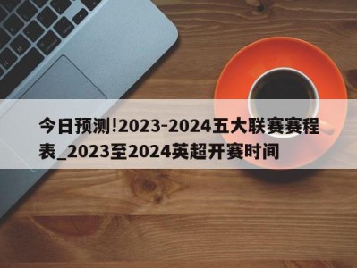 今日预测!2023-2024五大联赛赛程表_2023至2024英超开赛时间