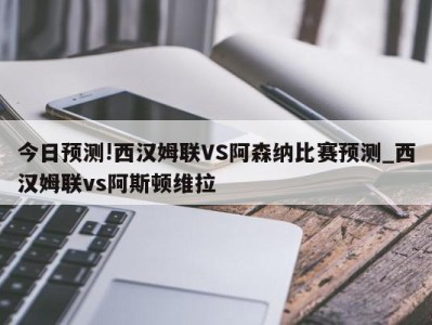 今日预测!西汉姆联VS阿森纳比赛预测_西汉姆联vs阿斯顿维拉