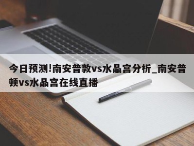 今日预测!南安普敦vs水晶宫分析_南安普顿vs水晶宫在线直播