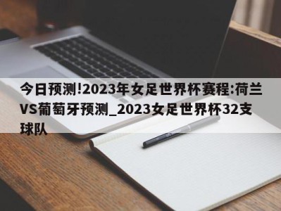 今日预测!2023年女足世界杯赛程:荷兰VS葡萄牙预测_2023女足世界杯32支球队