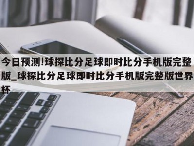 今日预测!球探比分足球即时比分手机版完整版_球探比分足球即时比分手机版完整版世界杯