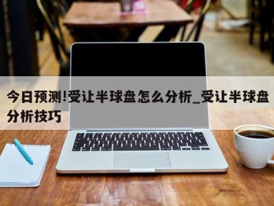 今日预测!受让半球盘怎么分析_受让半球盘分析技巧