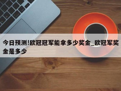 今日预测!欧冠冠军能拿多少奖金_欧冠军奖金是多少