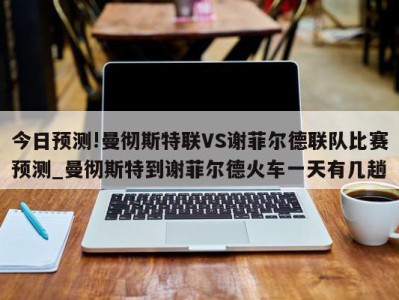 今日预测!曼彻斯特联VS谢菲尔德联队比赛预测_曼彻斯特到谢菲尔德火车一天有几趟