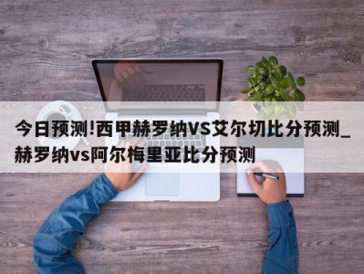 今日预测!西甲赫罗纳VS艾尔切比分预测_赫罗纳vs阿尔梅里亚比分预测