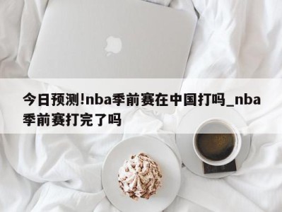 今日预测!nba季前赛在中国打吗_nba季前赛打完了吗