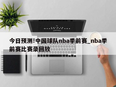 今日预测!中国球队nba季前赛_nba季前赛比赛录回放