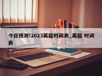 今日预测!2023英超时间表_英超 时间表