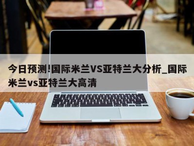 今日预测!国际米兰VS亚特兰大分析_国际米兰vs亚特兰大高清