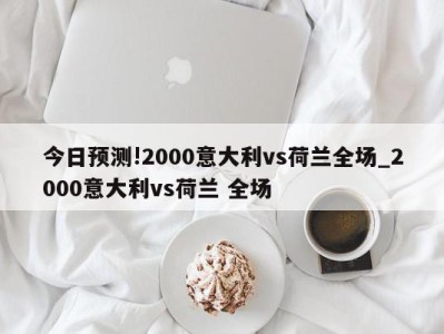 今日预测!2000意大利vs荷兰全场_2000意大利vs荷兰 全场