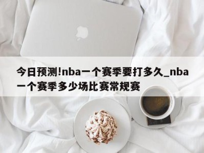 今日预测!nba一个赛季要打多久_nba一个赛季多少场比赛常规赛