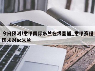 今日预测!意甲国际米兰在线直播_意甲赛程国米对ac米兰