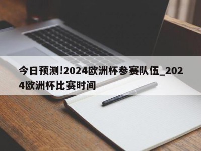 今日预测!2024欧洲杯参赛队伍_2024欧洲杯比赛时间