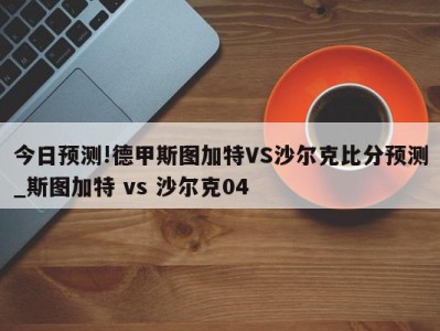 今日预测!德甲斯图加特VS沙尔克比分预测_斯图加特 vs 沙尔克04